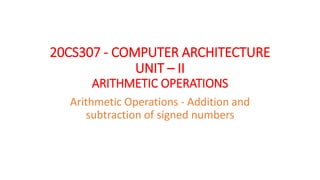 20CS307 - COMPUTER ARCHITECTURE
UNIT – II
ARITHMETIC OPERATIONS
Arithmetic Operations - Addition and
subtraction of signed numbers
 