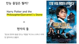 만능 물질은 뭘까?
Harry Potter and the
Philosopher(Sorcerer)'s Stone
현자의 돌
=
*참고로 현자의 돌을 만드는 작업을 ‘마그누스 오푸스‘=위대
한 걸작이라고 불렀다
 