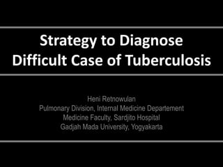 Strategy to Diagnose
Difficult Case of Tuberculosis
Heni Retnowulan
Pulmonary Division, Internal Medicine Departement
Medicine Faculty, Sardjito Hospital
Gadjah Mada University, Yogyakarta
 