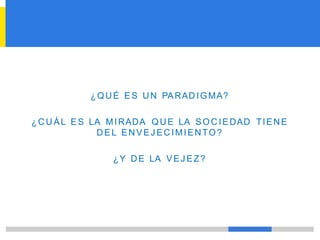 ¿QUÉ ES UN PARAD IGMA?
¿C U ÁL ES LA MIRADA QUE LA SOC IEDAD TIENE
DEL EN VEJECIMIENTO?
¿Y DE LA VEJEZ?
 