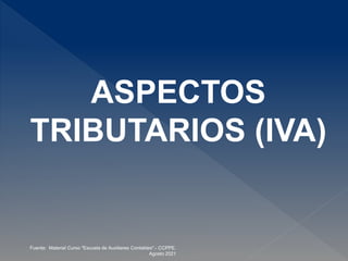 ASPECTOS
TRIBUTARIOS (IVA)
Fuente: Material Curso "Escuela de Auxiliares Contables".- CCPPE.
Agosto 2021
 