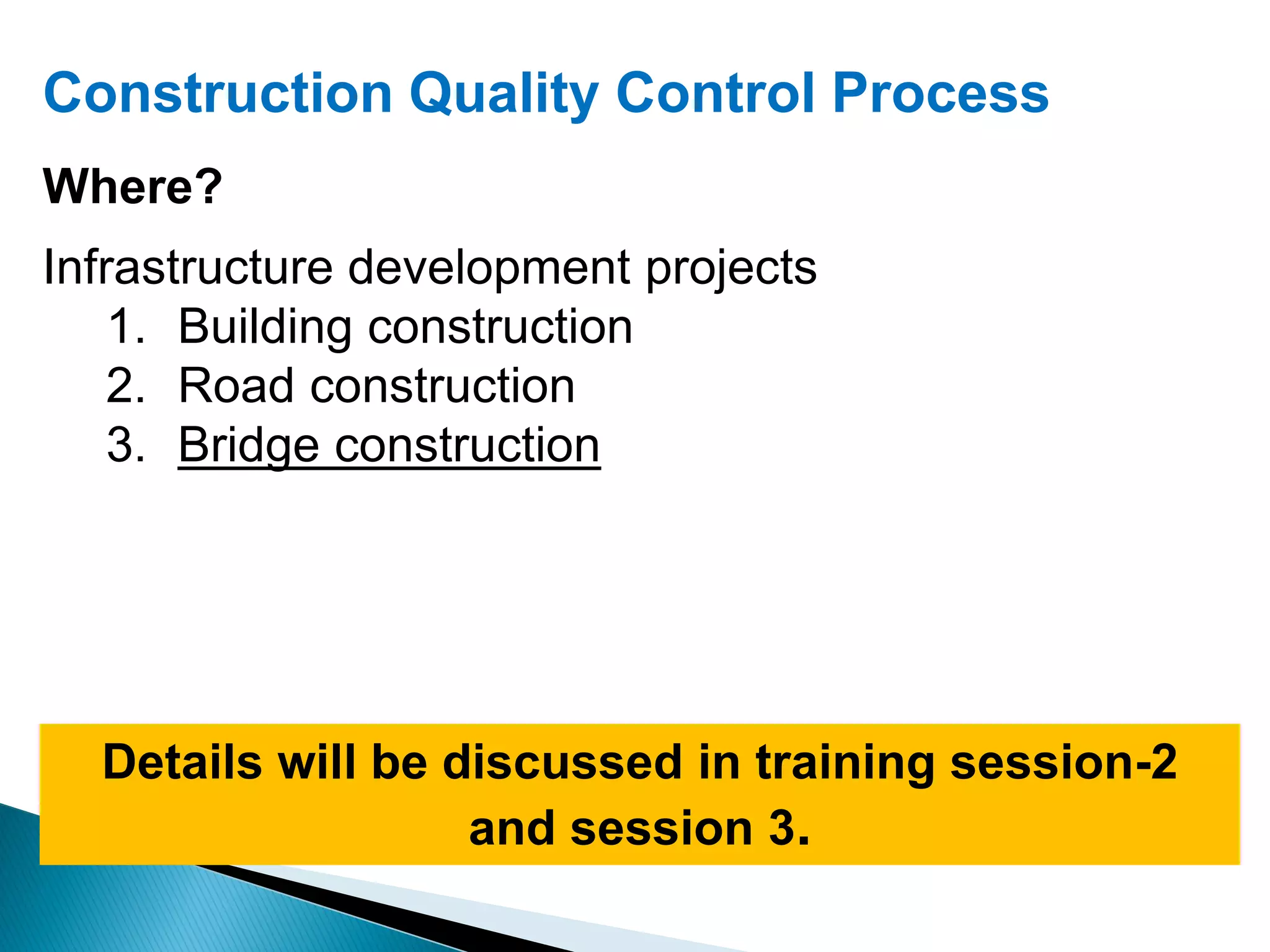 Construction Quality Control Process
Where?
Infrastructure development projects
1. Building construction
2. Road construction
3. Bridge construction
Details will be discussed in training session-2
and session 3.
 