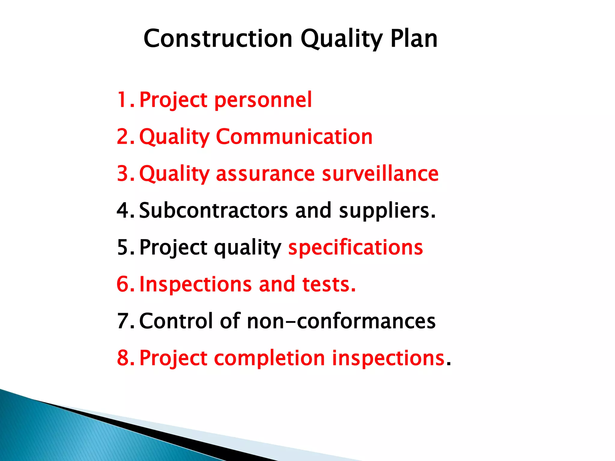 1. Project personnel
2. Quality Communication
3. Quality assurance surveillance
4. Subcontractors and suppliers.
5. Project quality specifications
6. Inspections and tests.
7. Control of non-conformances
8. Project completion inspections.
Construction Quality Plan
 