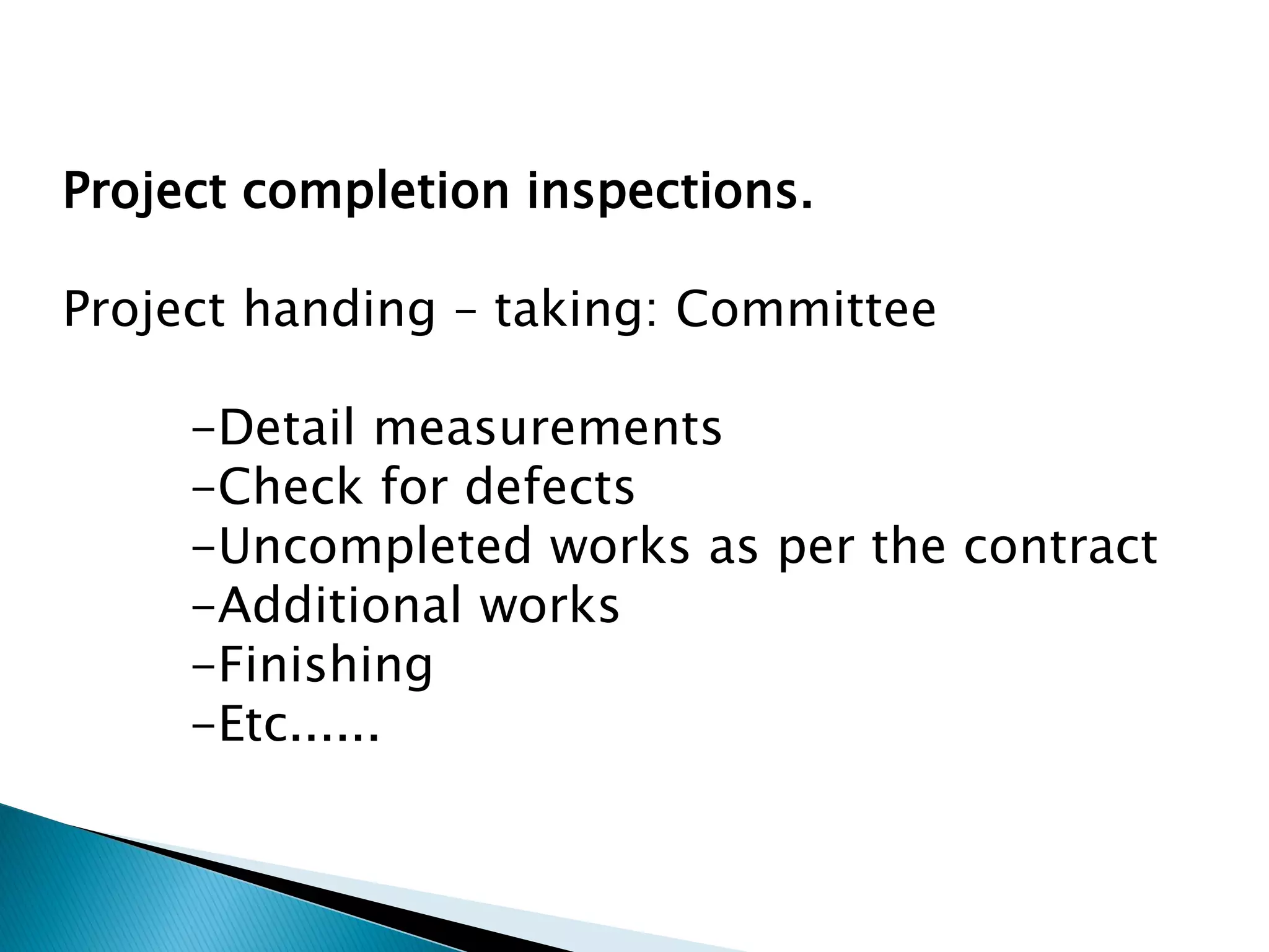 Project completion inspections.
Project handing – taking: Committee
-Detail measurements
-Check for defects
-Uncompleted works as per the contract
-Additional works
-Finishing
-Etc......
 