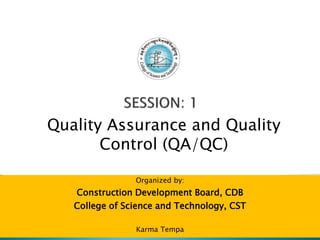 Quality Assurance and Quality
Control (QA/QC)
Organized by:
Construction Development Board, CDB
College of Science and Technology, CST
Karma Tempa
 