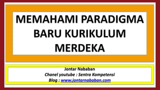 MEMAHAMI PARADIGMA
BARU KURIKULUM
MERDEKA
Jontar Nababan
Chanel youtube : Sentra Kompetensi
Blog : www.jontarnababan.com
 