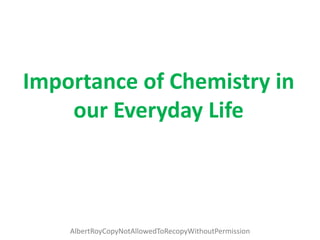 AlbertRoyCopyNotAllowedToRecopyWithoutPermission
Importance of Chemistry in
our Everyday Life
 