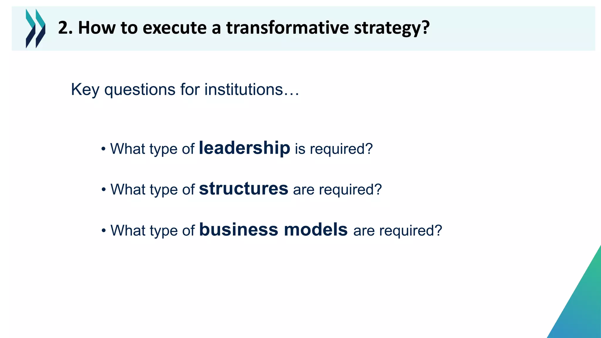 Key questions for institutions…
• What type of leadership is required?
• What type of structures are required?
• What type of business models are required?
2. How to execute a transformative strategy?
 