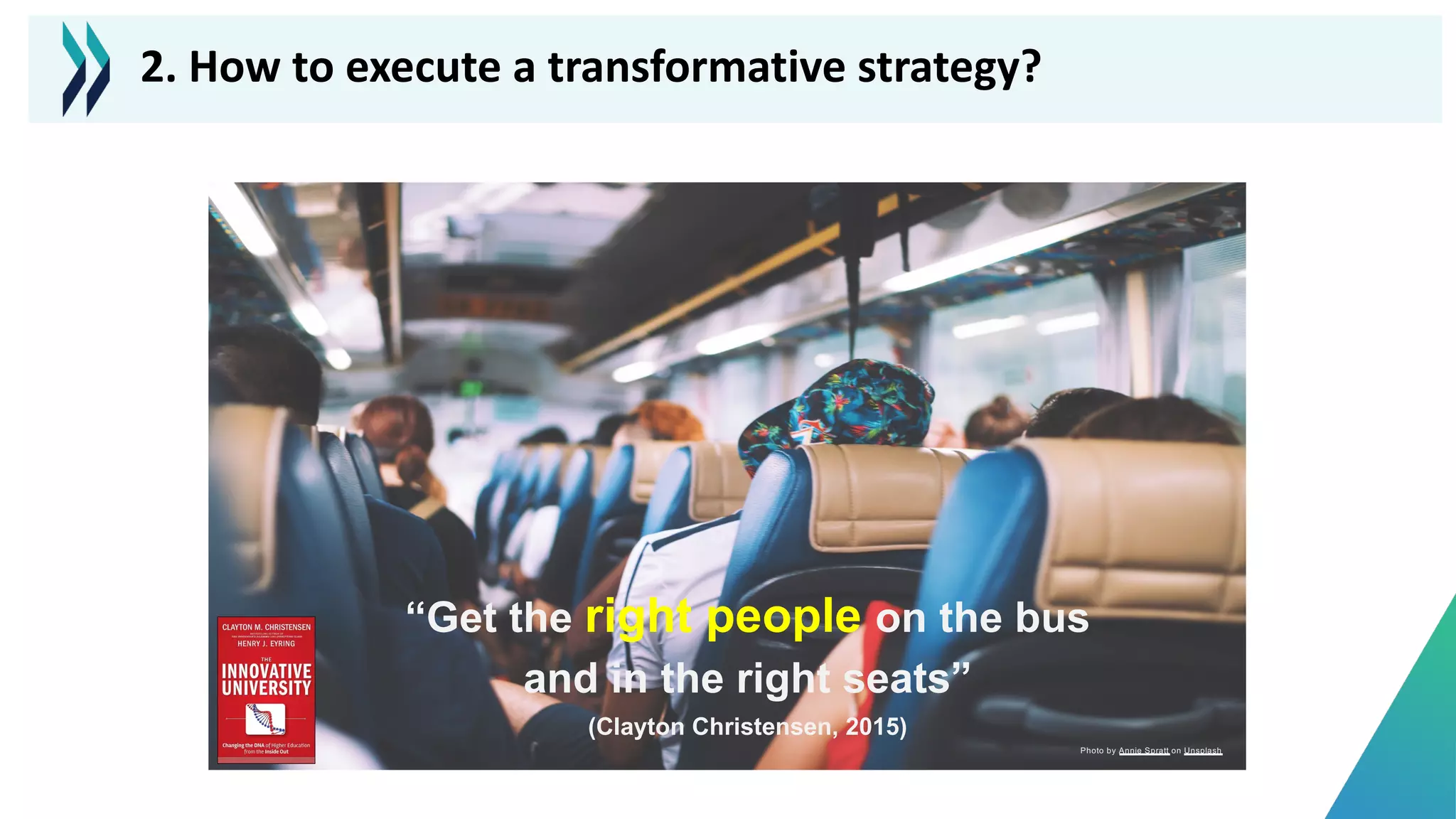 Photo by Annie Spratt on Unsplash
“Get the right people on the bus
and in the right seats”
(Clayton Christensen, 2015)
2. How to execute a transformative strategy?
 