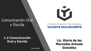 Junio 2020
Comunicación Oral
y Escrita
1.2 Comunicación
Oral y Escrita Lic. Gloria de las
Mercedes Arévalo
González
 
