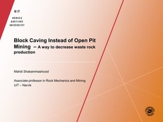 Block Caving Instead of Open Pit
Mining – A way to decrease waste rock
production
Mahdi Shabanimashcool
Associate professor in Rock Mechanics and Mining
UiT – Narvik
 