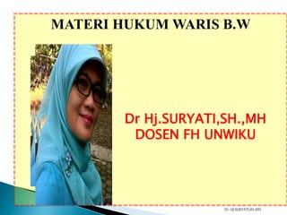MATERI HUKUM WARIS B.W
Dr. HJ.SURYATI,SH.,MH
Dr Hj.SURYATI,SH.,MH
DOSEN FH UNWIKU
 
