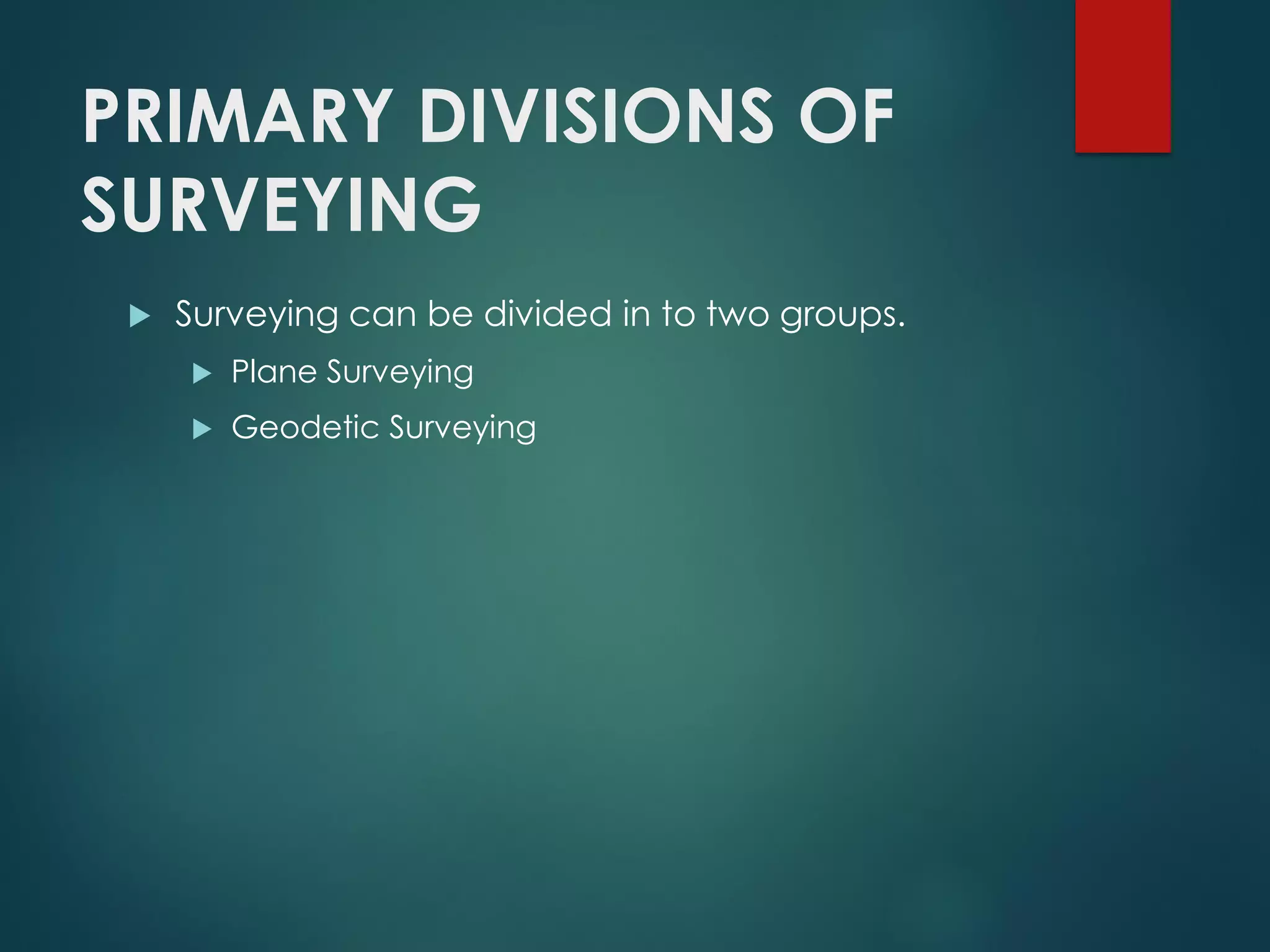 PRIMARY DIVISIONS OF
SURVEYING
 Surveying can be divided in to two groups.
 Plane Surveying
 Geodetic Surveying
 