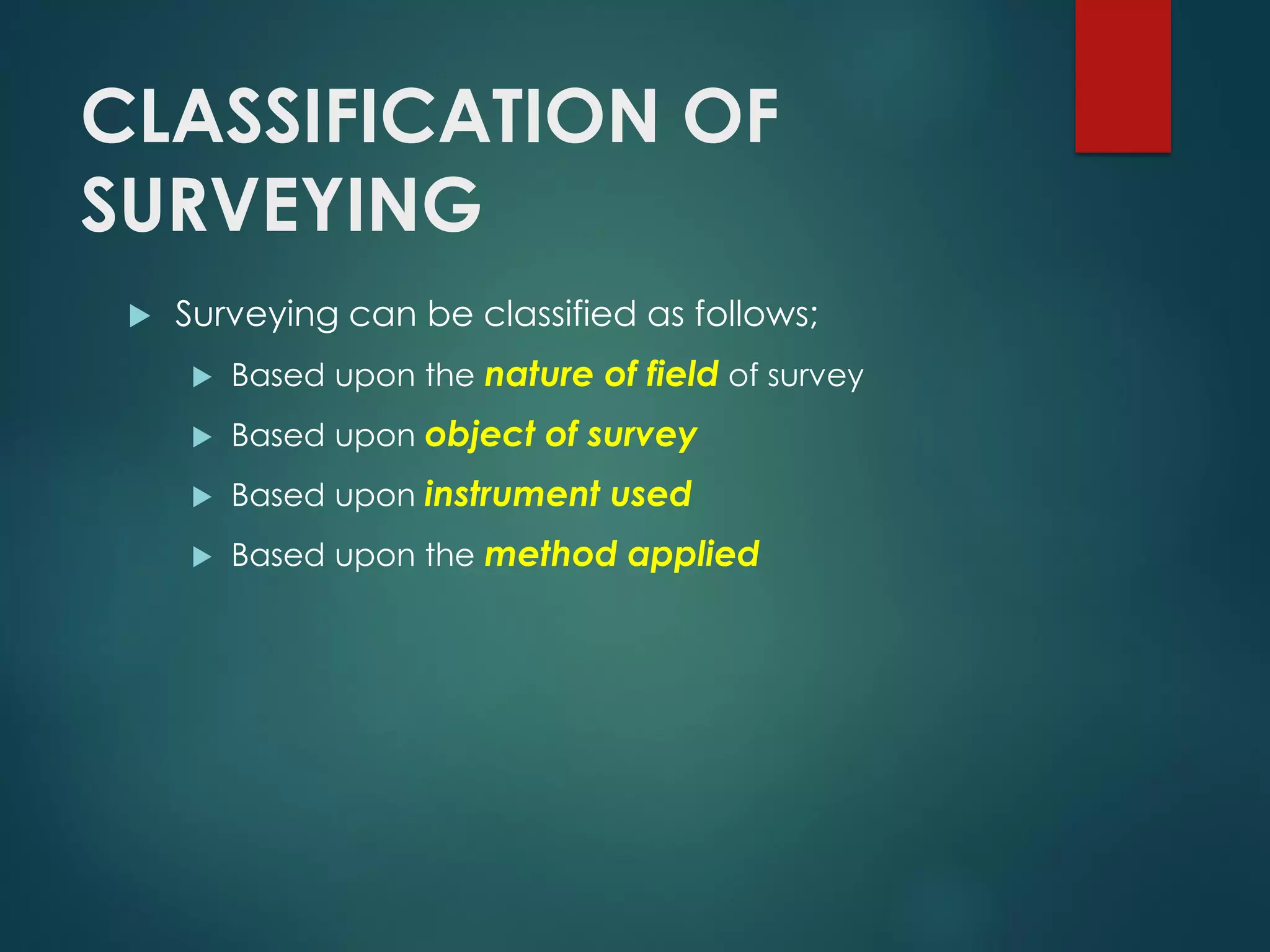 CLASSIFICATION OF
SURVEYING
 Surveying can be classified as follows;
 Based upon the nature of field of survey
 Based upon object of survey
 Based upon instrument used
 Based upon the method applied
 