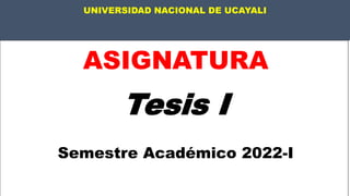 UNIVERSIDAD NACIONAL DE UCAYALI
ASIGNATURA
Tesis I
Semestre Académico 2022-I
 