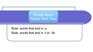 Plural Noun
Rules Part Two
Rule: words that end in -y
Rule: words that end in -f or –fe
 
