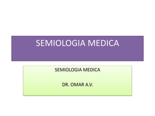 SEMIOLOGIA MEDICA
SEMIOLOGIA MEDICA
DR. OMAR A.V.
 