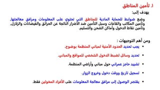 ‫وضع‬
‫ضوابط‬
‫للحماية‬
‫المادية‬
‫للمناطق‬
‫التي‬
‫تحتوي‬
‫على‬
‫المعلومات‬
‫ومرافق‬
‫معالجته‬
‫ا‬
,
‫وتأمين‬
‫المكاتب‬
‫والقاعات‬
‫وسبل‬
‫التأمين‬
‫ضد‬
‫الأضرار‬
‫الناتجة‬
‫عن‬
‫الحرائق‬
‫والفيضان‬
‫ات‬
‫والزلازل‬
,
‫وتأمين‬
‫نقاط‬
‫الدخول‬
‫وأماكن‬
‫الشحن‬
‫والتسليم‬
.
١
.
‫المناطق‬ ‫تأمين‬
‫إلى‬ ‫يهدف‬
:
‫التوجيهات‬ ‫أهم‬ ‫ومن‬
:

‫تحديد‬ ‫يجب‬
‫بوضوح‬ ‫المنظمة‬ ‫لمباني‬ ‫الأمنية‬ ‫الحدود‬
.

‫تحديد‬
‫والمباني‬ ‫للمواقع‬ ‫الشخصي‬ ‫الدخول‬ ‫لضبط‬ ‫وسائل‬
.

‫عمراني‬ ‫حاجز‬ ‫تشييد‬
‫المنظمة‬ ‫وأراضي‬ ‫مباني‬ ‫حول‬
.

‫الزوار‬ ‫وخروج‬ ‫دخول‬ ‫ووقت‬ ‫تاريخ‬ ‫تسجيل‬
.

‫الوصول‬ ‫يقتصر‬
‫المعلومات‬ ‫معالجة‬ ‫مرافق‬ ‫إلى‬
‫على‬
‫المخولين‬ ‫الأفراد‬
‫فقط‬
.
 