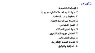 ١
.
‫التنفيذية‬ ‫الإجراءات‬
.
٢
.
‫خارجية‬ ‫لأطراف‬ ‫الخدمات‬ ‫تقديم‬ ‫إدارة‬
.
٣
.
‫الأنظمة‬ ‫وإعداد‬ ‫تخطيط‬
.
٤
.
‫الخبيثة‬ ‫البرامج‬ ‫من‬ ‫الحماية‬
.
٥
.
‫الاحتياطي‬ ‫النسخ‬
.
٦
.
‫الشبكات‬ ‫تأمين‬ ‫إدارة‬
.
٧
.
‫التخزين‬ ‫وسائط‬ ‫مع‬ ‫التعامل‬
.
٨
.
‫المعلومات‬ ‫تبادل‬
.
٩
.
‫الإلكترونية‬ ‫التجارة‬ ‫خدمات‬
.
١٠
.
‫والتوثيق‬ ‫المراقبة‬
.
‫يتكونًمن‬
:
 