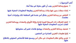 
‫جميعًوسائطًالتخزين‬
‫يجبًأنًتكونًمخزنةًفيًبيئةًآمنة‬
.

ً‫إنشاءًسجلاتًيدونًفيهاًبياناتًوسائطًالتخزين‬
‫وطبيعةًالمعلوماتًالمخزنةًعل‬
‫يها‬
.

ً‫التخلصًمنًوسائطًالتخزين‬
‫بشكلًآمنًعندماًتقررًالمنظمةًذلكًوبإجراءاتًأمني‬
ً‫ة‬
‫معتمده‬
.

‫اختيارًالشركاتًذاتًالسمعةًالجيدةًلإدارةًوإزالةًالأوراقًوالمعداتًووسائطًالتخزي‬
ً‫ن‬
‫لتجنبًتسريبًالمعلوماتًالمخزنةًعليها‬
.

ً‫تصنيفًوسائطًالتخزينًوالمعدات‬
‫ووضعًعلاماتًتشيرًإلىًمحتوياتها‬
.

‫إتباعًتعليماتًالتخزين‬
‫الصادرةًمنًالمنتجين‬
.

‫تخزينًوثائقًنظامًالمعلوماتًفيًمكانًآمن‬
‫ويسمحًفقطًللأشخاصًالمخولينًب‬
ً‫الاطلاع‬
‫عليها‬
.
‫التوجيهات‬ ‫أهم‬
:
 