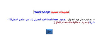 ‫عملية‬ ‫تطبيقات‬
Work Shops
1
-
‫تصميم‬
‫سجل‬
‫جرد‬
‫الاصول‬
:
‫تصميم‬
Excel sheet
‫لجرد‬
‫الاصول‬
(
‫ما‬
‫هى‬
‫عناصر‬
‫السجل؟؟؟؟‬
‫فكر‬
!!
(
‫تصنيف‬
–
‫ملكية‬
–
‫الإستخدام‬
‫الأمثل‬
)
.
 