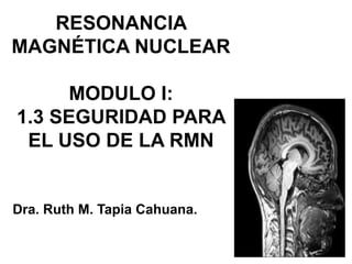 RESONANCIA
MAGNÉTICA NUCLEAR
MODULO I:
1.3 SEGURIDAD PARA
EL USO DE LA RMN
Dra. Ruth M. Tapia Cahuana.
 