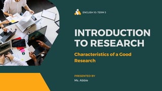 ENGLISH 10: TERM 3
INTRODUCTION
TO RESEARCH
Characteristics of a Good
Research
Ms. Abbie
PRESENTED BY
 
