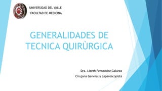 GENERALIDADES DE
TECNICA QUIRÙRGICA
Dra. Lizeth Fernandez Galarza
Cirujana General y Laparoscopista
UNIVERSIDAD DEL VALLE
FACULTAD DE MEDICINA
 