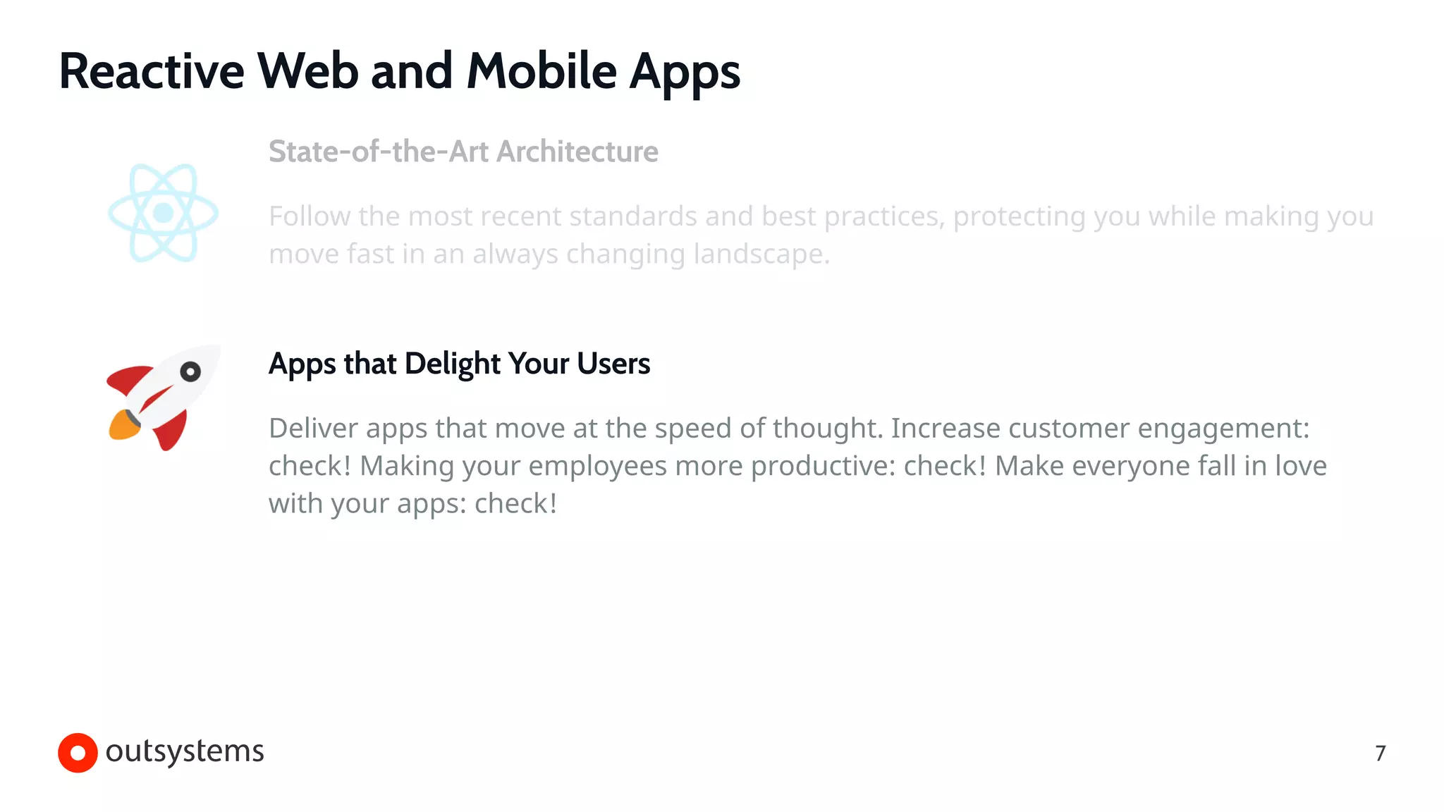 Reactive Web and Mobile Apps
Apps that Delight Your Users
Deliver apps that move at the speed of thought. Increase customer engagement:
check! Making your employees more productive: check! Make everyone fall in love
with your apps: check!
State-of-the-Art Architecture
Follow the most recent standards and best practices, protecting you while making you
move fast in an always changing landscape.
7
 