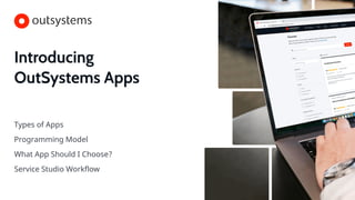 Introducing
OutSystems Apps
Types of Apps
Programming Model
What App Should I Choose?
Service Studio Workflow
 