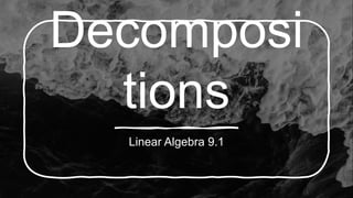 Decomposi
tions
Linear Algebra 9.1
 