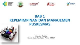 BAB 1
KEPEMIMPINAN DAN MANAJEMEN
PUSKESMAS
Oleh tim Training
Komite Mutu Kesehatan Primer (KMKP)
 