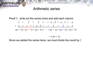 20
Mathematical background
Proof 1: write out the series twice and add each column
1 + 2 + 3 + . . . + n – 2 + n – 1 + n
+ n + n – 1 + n – 2 + . . . + 3 + 2 + 1
(n + 1) + (n + 1) + (n + 1) + . . . + (n + 1) + (n + 1) + (n + 1)
= n (n + 1)
Since we added the series twice, we must divide the result by 2
Arithmetic series
 