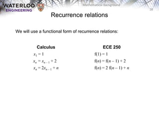 38
Mathematical background
We will use a functional form of recurrence relations:
Calculus ECE 250
x1 = 1............. f(1) = 1...................
xn = xn – 1 + 2.. f(n) = f(n – 1) + 2...
xn = 2xn – 1 + n f(n) = 2 f(n – 1) + n
Recurrence relations
 