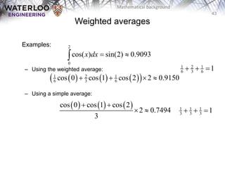 43
Mathematical background
Weighted averages
Examples:
– Using the weighted average:
– Using a simple average:
     
 
1 2 1
6 3 6
cos 0 cos 1 cos 2 2 0.9150
   
2
0
cos( ) sin(2) 0.9093
x dx  

     
cos 0 cos 1 cos 2
2 0.7494
3
 
 
1 2 1
6 3 6 1
  
1 1 1
3 3 3 1
  
 