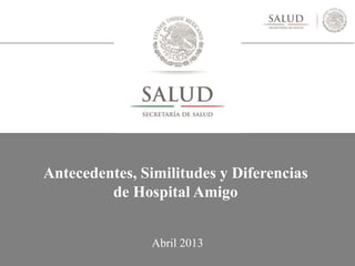 Antecedentes, Similitudes y Diferencias
de Hospital Amigo
Abril 2013
 
