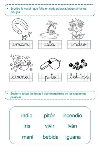 • Escribe la vocal i que falta en cada palabra, luego pinta los
dibujos.
• Encierra todas las letras i que encuentres en las siguientes
palabras.
indio pitón incendio
Iris vivir Iván
maní bebida iguana
 