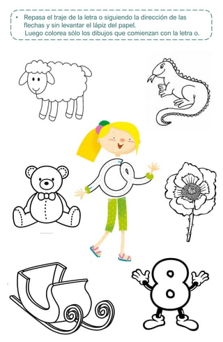 • Repasa el traje de la letra o siguiendo la dirección de las
flechas y sin levantar el lápiz del papel.
Luego colorea sólo los dibujos que comienzan con la letra o.
 