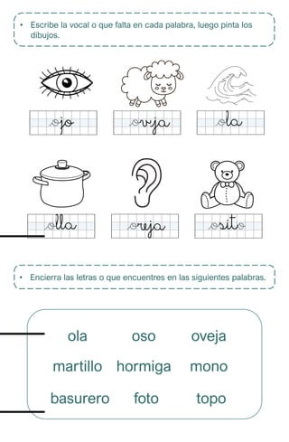 • Escribe la vocal o que falta en cada palabra, luego pinta los
dibujos.
• Encierra las letras o que encuentres en las siguientes palabras.
ola oso oveja
martillo hormiga mono
basurero foto topo
 