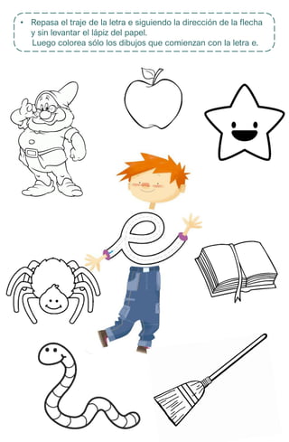 • Repasa el traje de la letra e siguiendo la dirección de la flecha
y sin levantar el lápiz del papel.
Luego colorea sólo los dibujos que comienzan con la letra e.
 