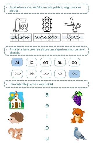• Escribe la vocal e que falta en cada palabra, luego pinta los
dibujos.
• Une cada dibujo con su vocal inicial.
• Pinta del mismo color las sílabas que digan lo mismo, como el
ejemplo.
a
e
i
o
u
ai io ea au eo
 