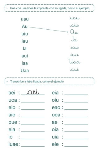 • Une con una línea la imprenta con su ligada, como el ejemplo.
uau
Au
aiu
iau
Ia
aui
iaa
Uaa
• Transcribe a letra ligada, como el ejemplo.
aei eia
uoa oiu
eio eao
aie oea
oue ae
eia oia
io uia
iuae eie
: _________ : _________
: _________ : _________
: _________ : _________
: _________ : _________
: _________ : _________
: _________ : _________
: _________ : _________
: _________ : _________
 