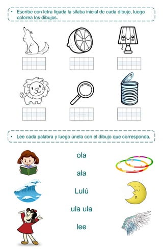 • Escribe con letra ligada la sílaba inicial de cada dibujo, luego
colorea los dibujos.
• Lee cada palabra y luego únela con el dibujo que corresponda.
ola
ala
Lulú
ula ula
lee
 