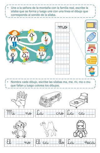 • Une a la señora de la montaña con la familia real, escribe la
sílaba que se forma y luego une con una línea el dibujo que
corresponda al sonido de la sílaba.
• Nombra cada dibujo, escribe las sílabas ma, me, mi, mo o mu
que faltan y luego colorea los dibujos.
 