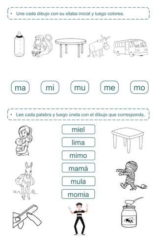 • Une cada dibujo con su sílaba inicial y luego colorea.
• Lee cada palabra y luego únela con el dibujo que corresponda.
miel
lima
mimo
mamá
mula
momia
ma mi mu me mo
 