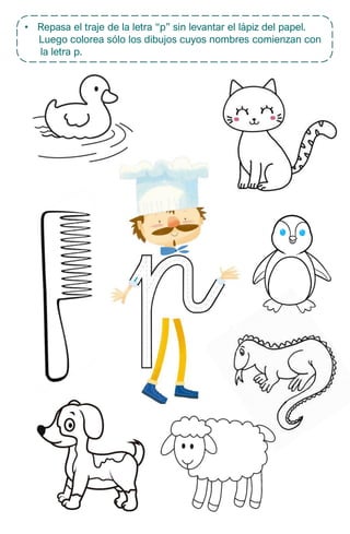 • Repasa el traje de la letra “p” sin levantar el lápiz del papel.
Luego colorea sólo los dibujos cuyos nombres comienzan con
la letra p.
 
