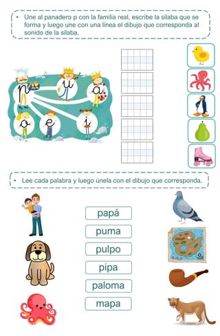 • Une al panadero p con la familia real, escribe la sílaba que se
forma y luego une con una línea el dibujo que corresponda al
sonido de la sílaba.
• Lee cada palabra y luego únela con el dibujo que corresponda.
papá
puma
pulpo
pipa
paloma
mapa
 