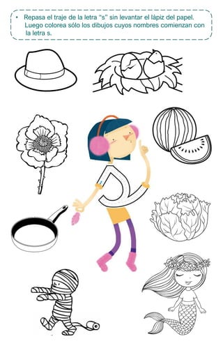 • Repasa el traje de la letra “s” sin levantar el lápiz del papel.
Luego colorea sólo los dibujos cuyos nombres comienzan con
la letra s.
 