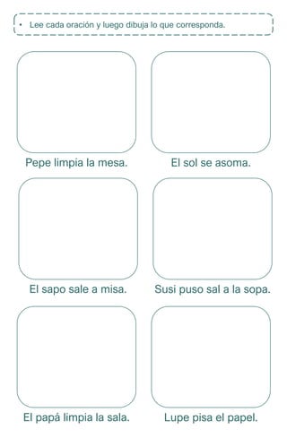 • Lee cada oración y luego dibuja lo que corresponda.
Pepe limpia la mesa. El sol se asoma.
El sapo sale a misa. Susi puso sal a la sopa.
El papá limpia la sala. Lupe pisa el papel.
 