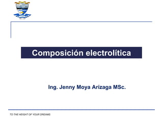 TO THE HEIGHT OF YOUR DREAMS
Composición electrolítica
Ing. Jenny Moya Arízaga MSc.
 